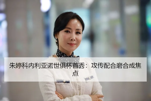 朱婷科内利亚诺世俱杯首秀：攻传配合磨合成焦点