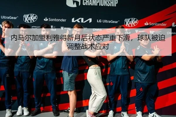 内马尔加盟利雅得新月后状态严重下滑，球队被迫调整战术应对