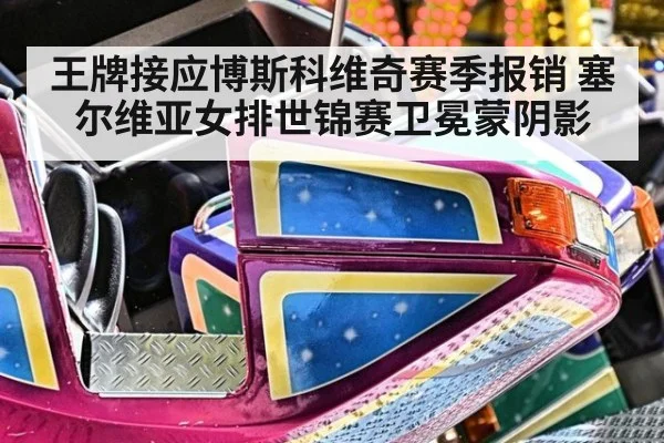 王牌接应博斯科维奇赛季报销 塞尔维亚女排世锦赛卫冕蒙阴影