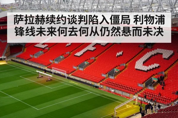 萨拉赫续约谈判陷入僵局 利物浦锋线未来何去何从仍然悬而未决