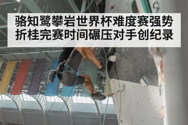 骆知鹭攀岩世界杯难度赛强势折桂完赛时间碾压对手创纪录