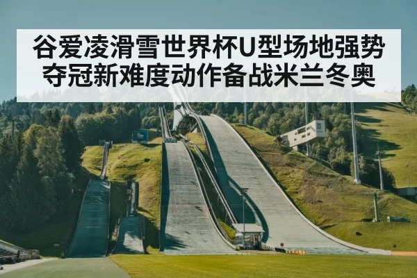 谷爱凌滑雪世界杯U型场地强势夺冠新难度动作备战米兰冬奥