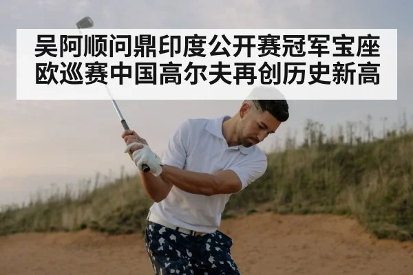 吴阿顺问鼎印度公开赛冠军宝座 欧巡赛中国高尔夫再创历史新高