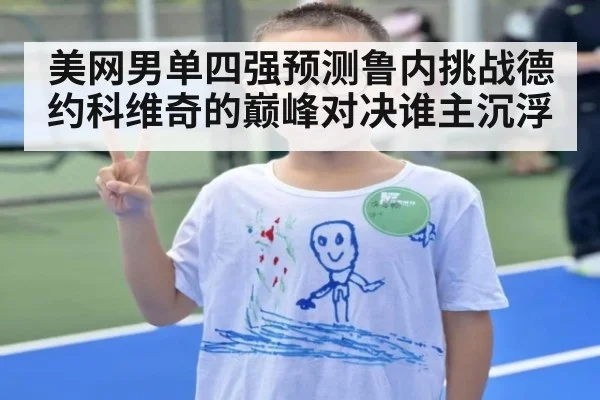 美网男单四强预测鲁内挑战德约科维奇的巅峰对决谁主沉浮
