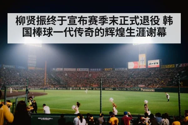 柳贤振终于宣布赛季末正式退役 韩国棒球一代传奇的辉煌生涯谢幕