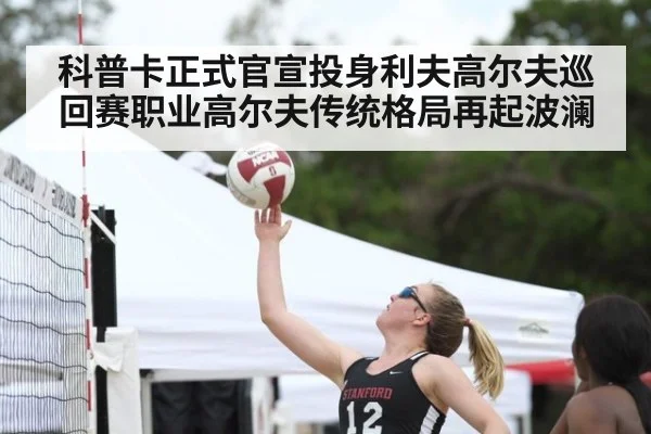 科普卡正式官宣投身利夫高尔夫巡回赛职业高尔夫传统格局再起波澜